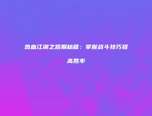 热血江湖之路期秘籍：掌握战斗技巧提高胜率