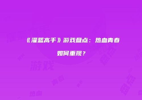 《灌篮高手》游戏盘点：热血青春如何重现？
