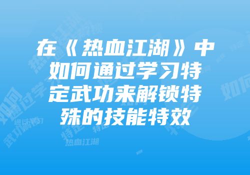 在《热血江湖》中如何通过学习特定武功来解锁特殊的技能特效