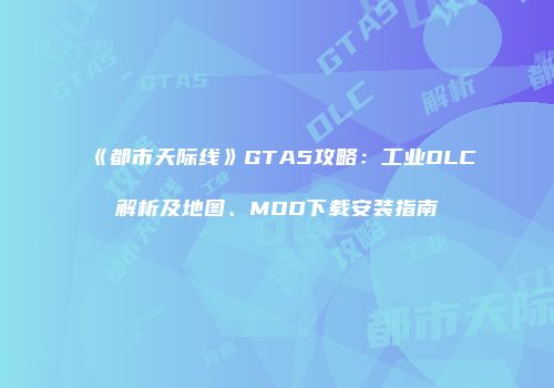 《都市天际线》GTA5攻略：工业DLC解析及地图、MOD下载安装指南