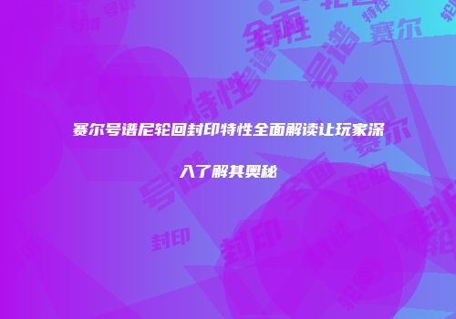 赛尔号谱尼轮回封印特性全面解读让玩家深入了解其奥秘