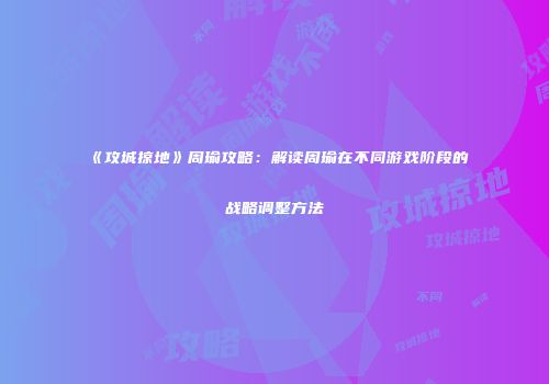 《攻城掠地》周瑜攻略：解读周瑜在不同游戏阶段的战略调整方法