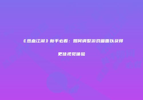 《热血江湖》新手必看：如何调整游戏画面以获得更佳视觉体验