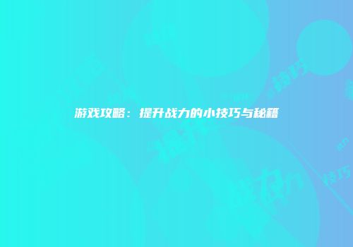 游戏攻略：提升战力的小技巧与秘籍