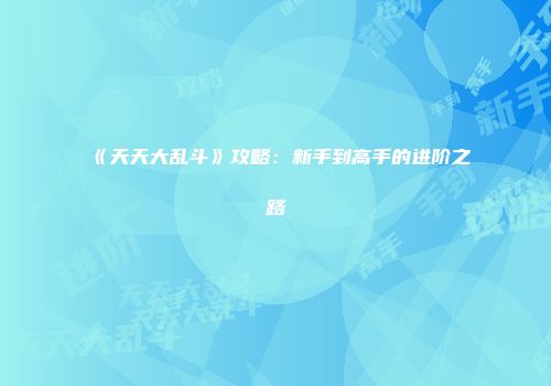《天天大乱斗》攻略:新手到高手的进阶之路