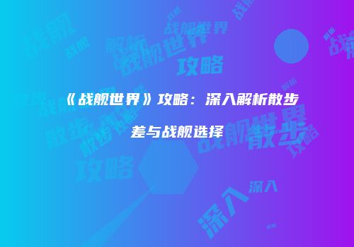 《战舰世界》攻略：深入解析散步差与战舰选择