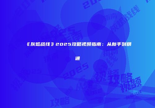 《灰烬战线》2025攻略视频指南：从新手到精通