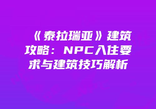 《泰拉瑞亚》建筑攻略：NPC入住要求与建筑技巧解析