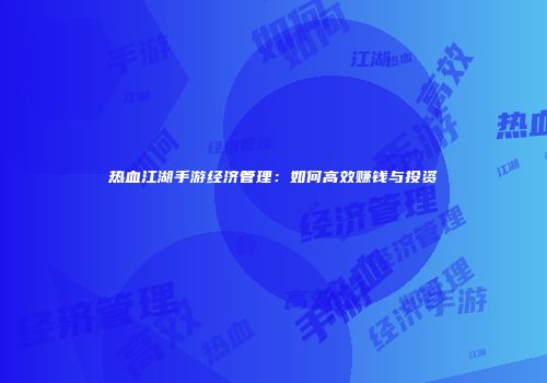 热血江湖手游经济管理：如何高效赚钱与投资