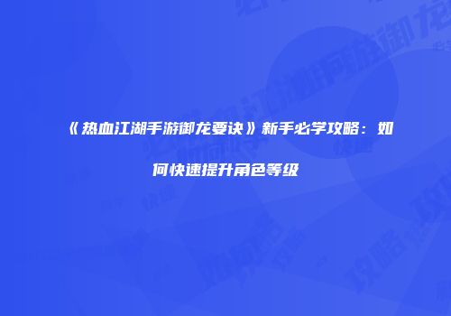 《热血江湖手游御龙要诀》新手必学攻略：如何快速提升角色等级