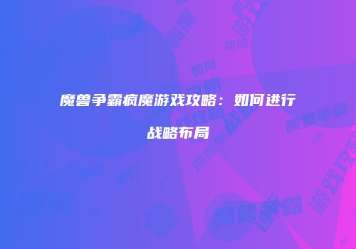 魔兽争霸疯魔游戏攻略：如何进行战略布局