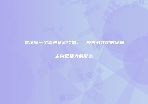 赛尔号三圣兽进化路线图：一步步引导你的宠物走向更强大的形态