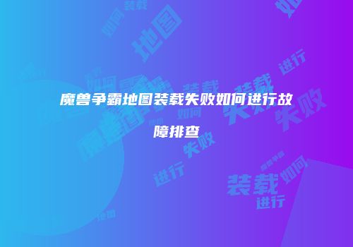 魔兽争霸地图装载失败如何进行故障排查