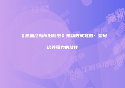 《热血江湖怀旧新服》宠物养成攻略：如何培养强力的伙伴