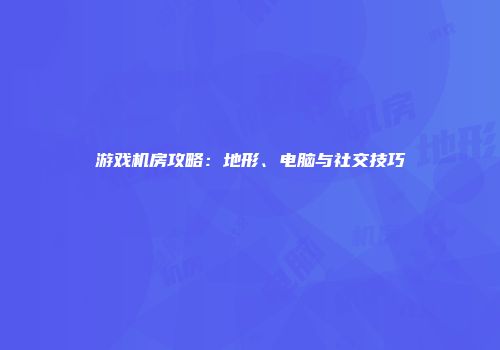 游戏机房攻略：地形、电脑与社交技巧