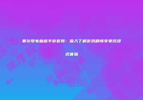 赛尔号电脑版手游官网：深入了解游戏剧情享受沉浸式体验