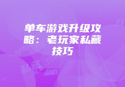 单车游戏升级攻略：老玩家私藏技巧