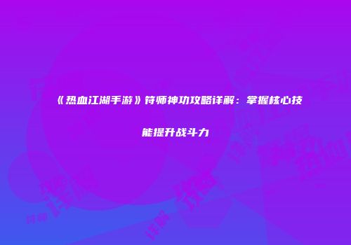 《热血江湖手游》符师神功攻略详解：掌握核心技能提升战斗力