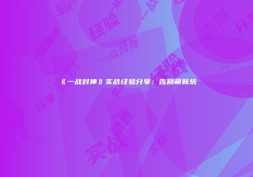 《一战封神》实战经验分享：告别萌新坑