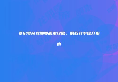 赛尔号帝龙邪尊副本攻略：刷取效率提升指南