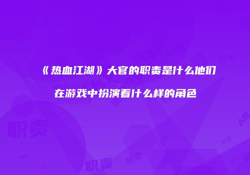 《热血江湖》大官的职责是什么他们在游戏中扮演着什么样的角色