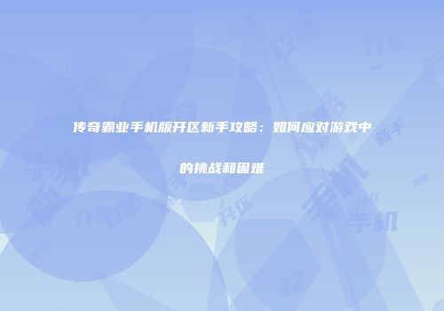 传奇霸业手机版开区新手攻略：如何应对游戏中的挑战和困难
