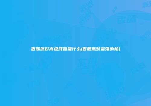香肠派对高级武器是什么(香肠派对最强的枪)