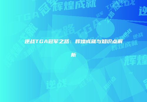 逆战TGA冠军之路：辉煌成就与知识点解析