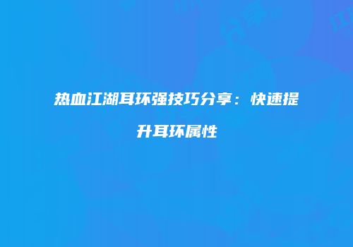 热血江湖耳环强技巧分享：快速提升耳环属性