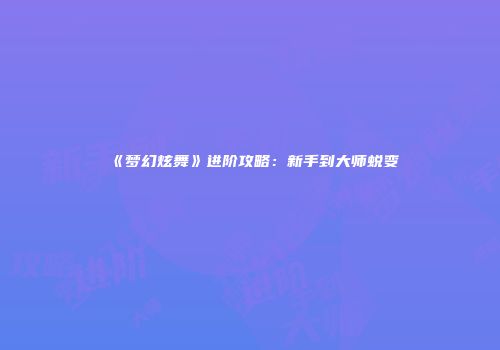 《梦幻炫舞》进阶攻略：新手到大师蜕变