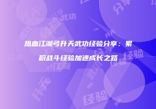 热血江湖弓升天武功经验分享：累积战斗经验加速成长之路