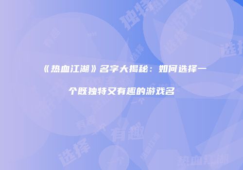 《热血江湖》名字大揭秘：如何选择一个既独特又有趣的游戏名