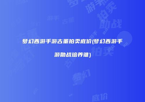梦幻西游手游古董拍卖底价(梦幻西游手游助战培养谁)