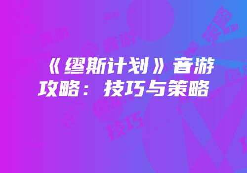 《缪斯计划》音游攻略：技巧与策略