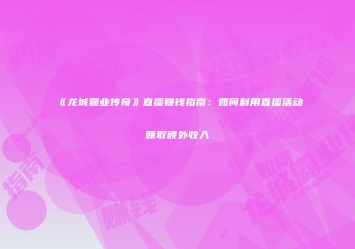 《龙城霸业传奇》直播赚钱指南：如何利用直播活动赚取额外收入