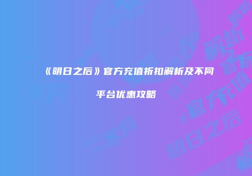 《明日之后》官方充值折扣解析及不同平台优惠攻略