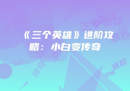 《三个英雄》进阶攻略：小白变传奇