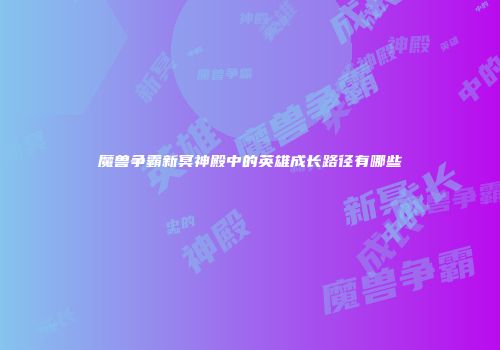 魔兽争霸新冥神殿中的英雄成长路径有哪些