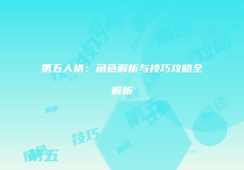 第五人格：角色解析与技巧攻略全解析