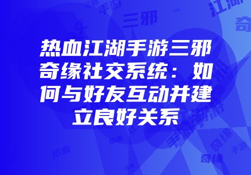 热血江湖手游三邪奇缘社交系统：如何与好友互动并建立良好关系