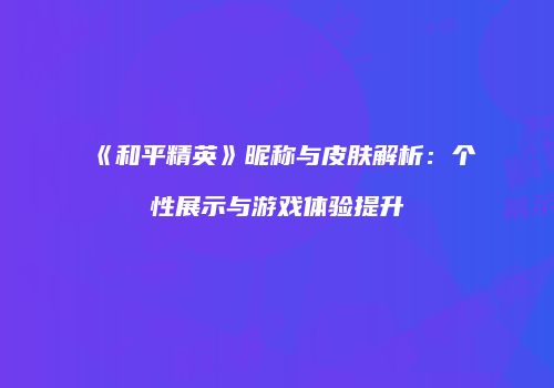 《和平精英》昵称与皮肤解析：个性展示与游戏体验提升