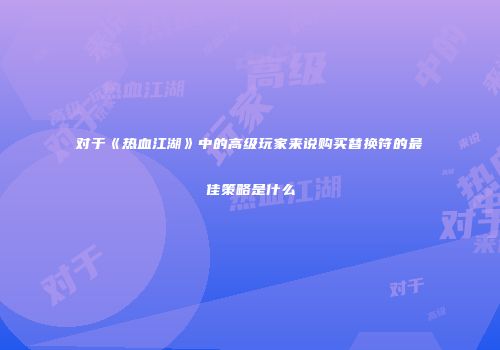 对于《热血江湖》中的高级玩家来说购买替换符的最佳策略是什么
