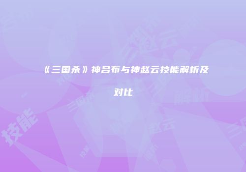 《三国杀》神吕布与神赵云技能解析及对比