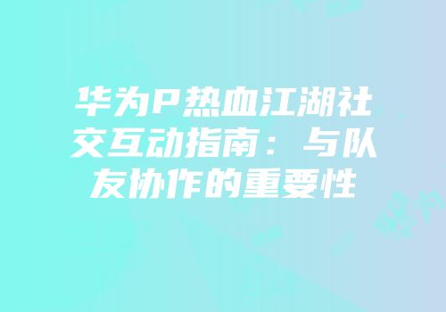 华为P热血江湖社交互动指南：与队友协作的重要性
