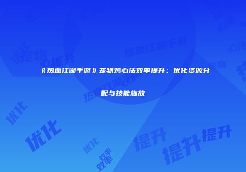《热血江湖手游》宠物鸡心法效率提升：优化资源分配与技能施放