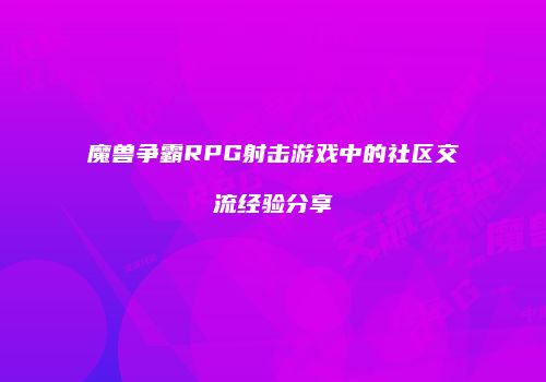 魔兽争霸RPG射击游戏中的社区交流经验分享