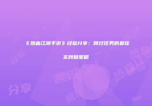 《热血江湖手游》经验分享：跳过任务的最佳实践和策略