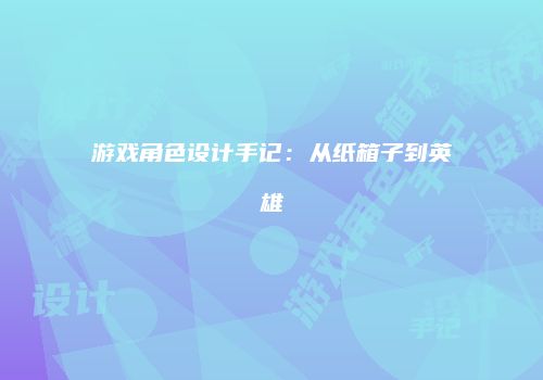 游戏角色设计手记：从纸箱子到英雄