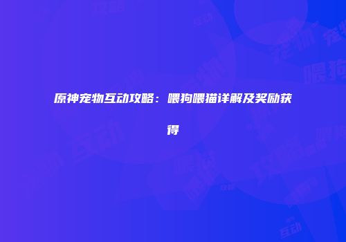 原神宠物互动攻略：喂狗喂猫详解及奖励获得