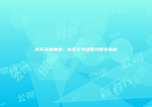 百万乐曲物语：音乐公司经营攻略全解析